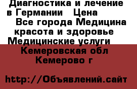 Диагностика и лечение в Германии › Цена ­ 59 000 - Все города Медицина, красота и здоровье » Медицинские услуги   . Кемеровская обл.,Кемерово г.